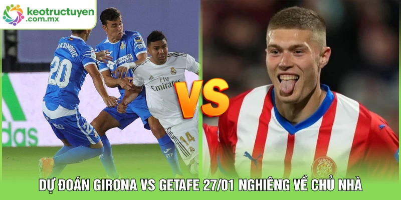 Dự đoán Girona vs Getafe 27/01 nghiêng về chủ nhà