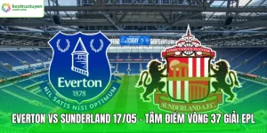 Everton Vs Sunderland 17/05 – Tâm Điểm Vòng 37 Giải EPL